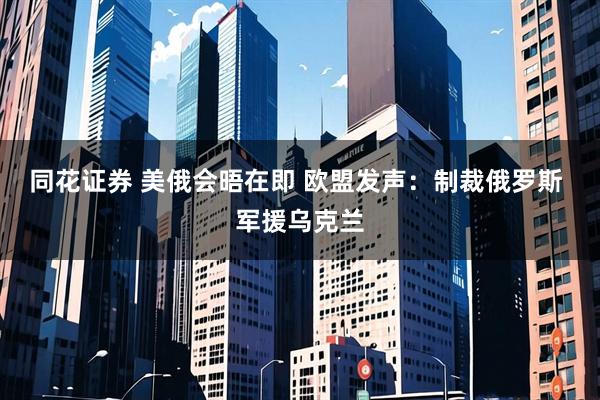 同花证券 美俄会晤在即 欧盟发声：制裁俄罗斯 军援乌克兰