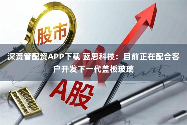 深资管配资APP下载 蓝思科技：目前正在配合客户开发下一代盖板玻璃