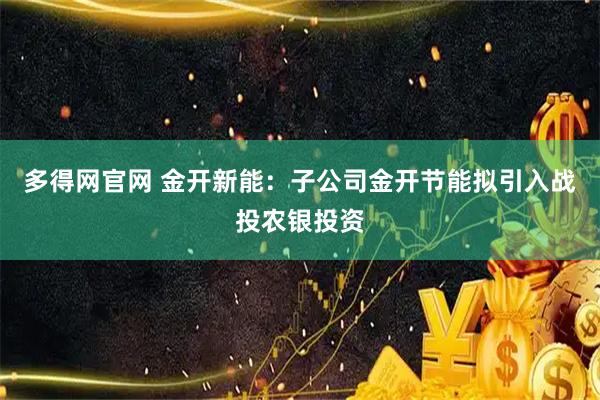 多得网官网 金开新能：子公司金开节能拟引入战投农银投资