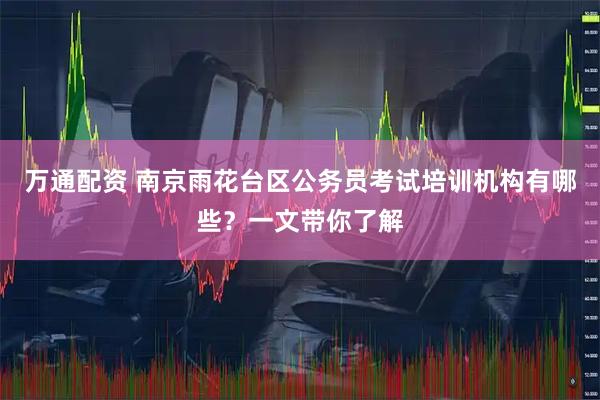 万通配资 南京雨花台区公务员考试培训机构有哪些？一文带你了解