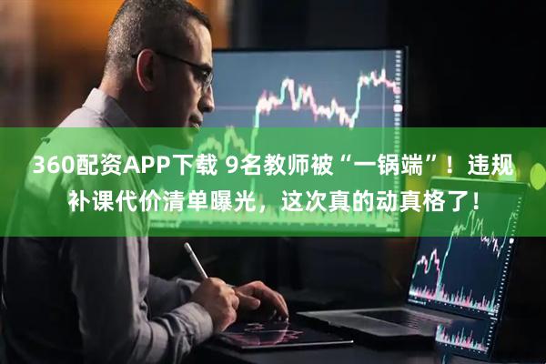 360配资APP下载 9名教师被“一锅端”！违规补课代价清单曝光，这次真的动真格了！
