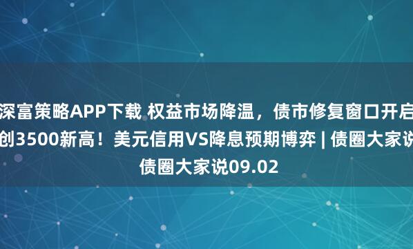 深富策略APP下载 权益市场降温，债市修复窗口开启？黄金创3500新高！美元信用VS降息预期博弈 | 债圈大家说09.02