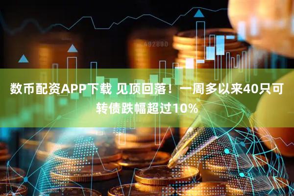 数币配资APP下载 见顶回落！一周多以来40只可转债跌幅超过10%