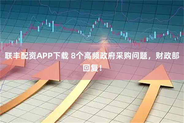 联丰配资APP下载 8个高频政府采购问题，财政部回复！