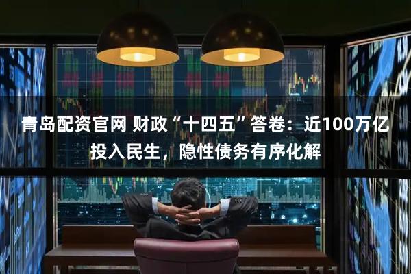 青岛配资官网 财政“十四五”答卷：近100万亿投入民生，隐性债务有序化解