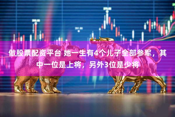 做股票配资平台 她一生有4个儿子全部参军，其中一位是上将，另外3位是少将