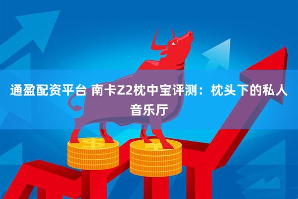 通盈配资平台 南卡Z2枕中宝评测：枕头下的私人音乐厅
