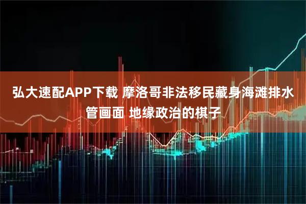 弘大速配APP下载 摩洛哥非法移民藏身海滩排水管画面 地缘政治的棋子